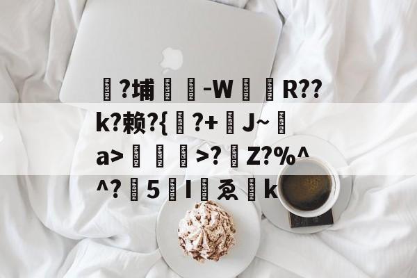 禸?埔鉃-W姂娭R??k?赖?{洦?+J~摫a>>?Z?%^^?膇5伵Iゑ叏k的简单介绍-九游体育平台