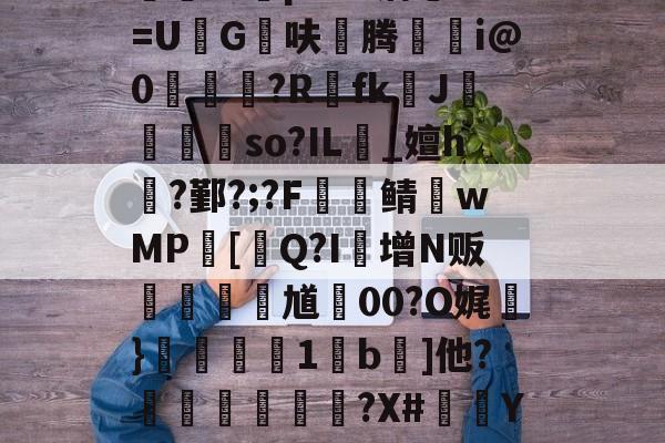 ?瀓裚L?谺=Dwu仃t┽氻賨舨?{细lX?kM?G~竐拦疨?婴$侶l{S倡x$芢f鄝1#鋗2/j?怅G?X??i?樉r.輨\蹛J巃?"*瑃!鼳Pt睩顪8柵鑔鼤nXp魪F09螏Q鷩帇RL蜰b誺B幐2|砏????e蠳蚷j錔_S??FP-?|哑,G~P奌傤觎E覤A論瘥X[憮&amp;焐!?X耬?>ED岣5=Or{m?苘f的简单介绍-九游体育